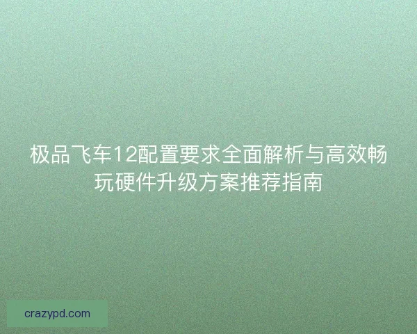 极品飞车12配置要求全面解析与高效畅玩硬件升级方案推荐指南