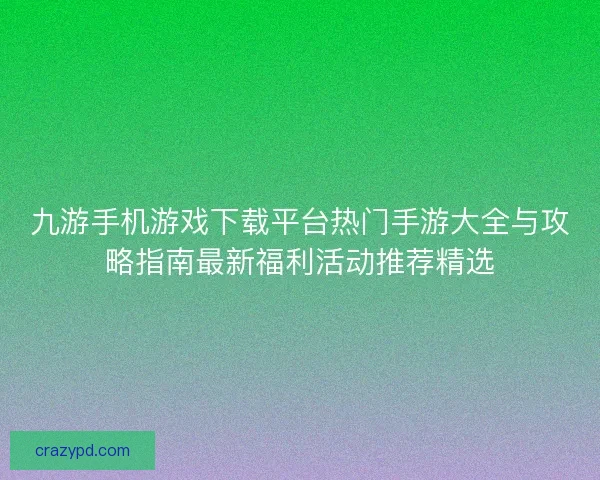 九游手机游戏下载平台热门手游大全与攻略指南最新福利活动推荐精选
