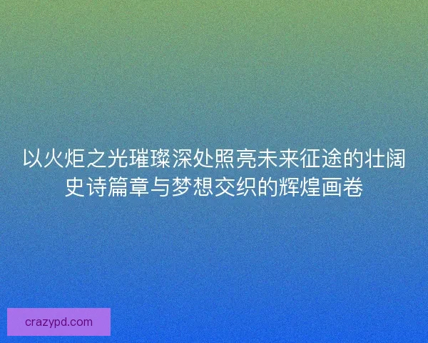 以火炬之光璀璨深处照亮未来征途的壮阔史诗篇章与梦想交织的辉煌画卷